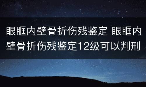 眼眶内壁骨折伤残鉴定 眼眶内壁骨折伤残鉴定12级可以判刑吗