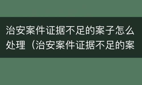 治安案件证据不足的案子怎么处理（治安案件证据不足的案子怎么处理好）