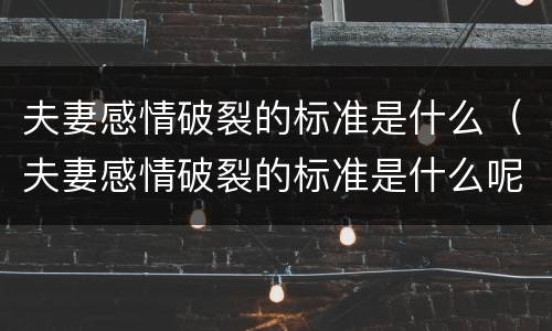 夫妻感情破裂的标准是什么（夫妻感情破裂的标准是什么呢）