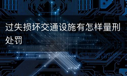 过失损坏交通设施有怎样量刑处罚