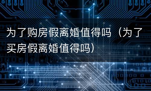 为了购房假离婚值得吗（为了买房假离婚值得吗）