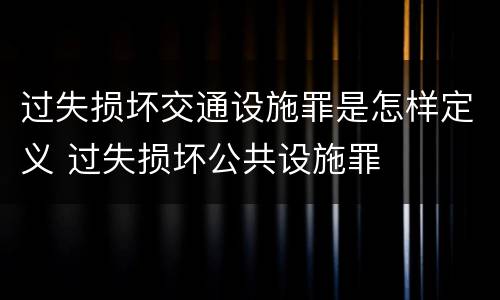 过失损坏交通设施罪是怎样定义 过失损坏公共设施罪