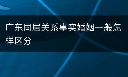 广东同居关系事实婚姻一般怎样区分