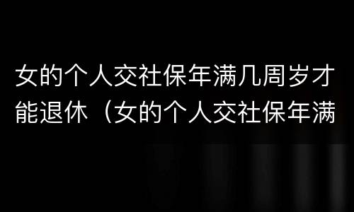 女的个人交社保年满几周岁才能退休（女的个人交社保年满几周岁才能退休呢）