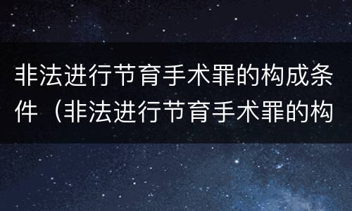 非法进行节育手术罪的构成条件（非法进行节育手术罪的构成条件有哪些）