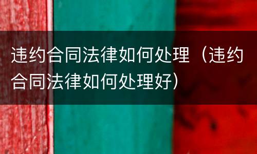 违约合同法律如何处理（违约合同法律如何处理好）