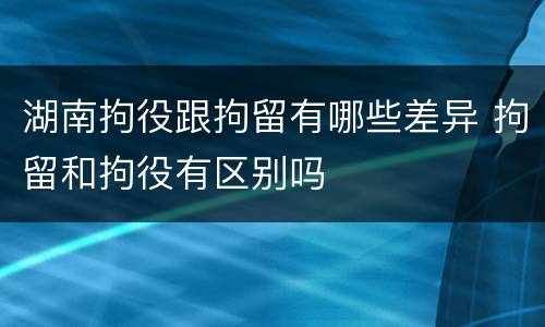 湖南拘役跟拘留有哪些差异 拘留和拘役有区别吗