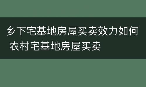 乡下宅基地房屋买卖效力如何 农村宅基地房屋买卖