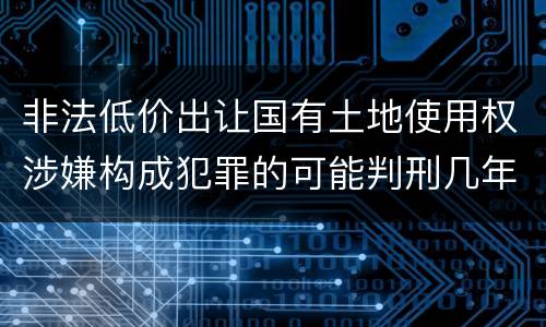 非法低价出让国有土地使用权涉嫌构成犯罪的可能判刑几年