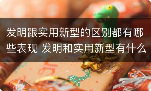 发明跟实用新型的区别都有哪些表现 发明和实用新型有什么区别