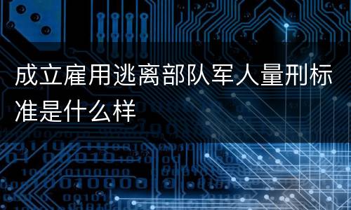成立雇用逃离部队军人量刑标准是什么样