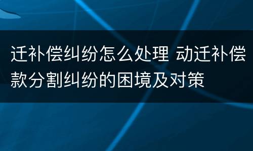 迁补偿纠纷怎么处理 动迁补偿款分割纠纷的困境及对策