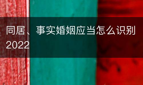 同居、事实婚姻应当怎么识别2022