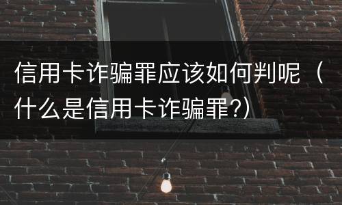 信用卡诈骗罪应该如何判呢（什么是信用卡诈骗罪?）