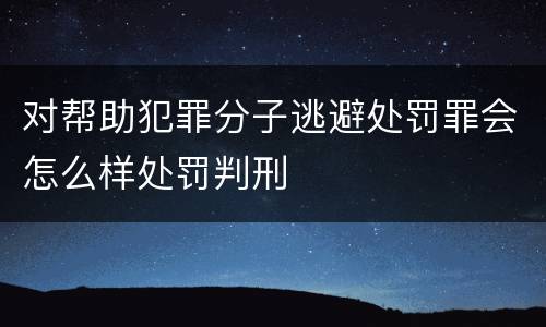 对帮助犯罪分子逃避处罚罪会怎么样处罚判刑