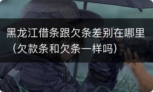 黑龙江借条跟欠条差别在哪里（欠款条和欠条一样吗）