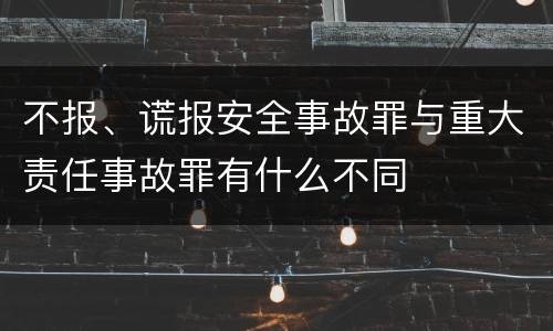 不报、谎报安全事故罪与重大责任事故罪有什么不同