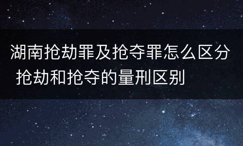 湖南抢劫罪及抢夺罪怎么区分 抢劫和抢夺的量刑区别