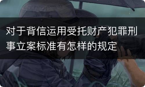 对于背信运用受托财产犯罪刑事立案标准有怎样的规定