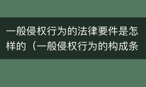 一般侵权行为的法律要件是怎样的（一般侵权行为的构成条件）