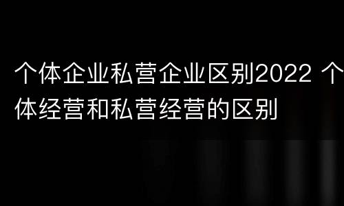 个体企业私营企业区别2022 个体经营和私营经营的区别