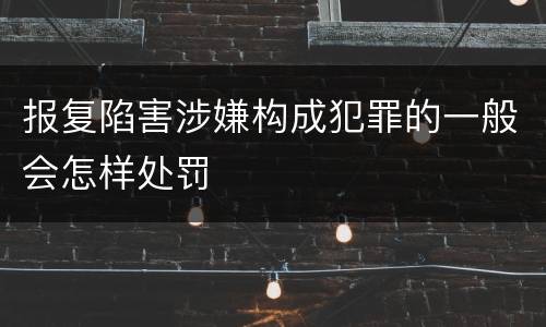 报复陷害涉嫌构成犯罪的一般会怎样处罚