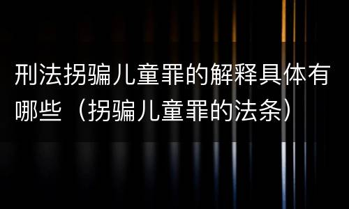 刑法拐骗儿童罪的解释具体有哪些（拐骗儿童罪的法条）