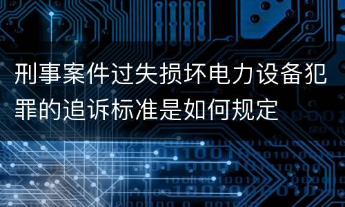 刑事案件过失损坏电力设备犯罪的追诉标准是如何规定