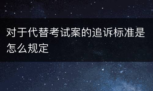 对于代替考试案的追诉标准是怎么规定