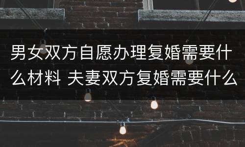 男女双方自愿办理复婚需要什么材料 夫妻双方复婚需要什么证件