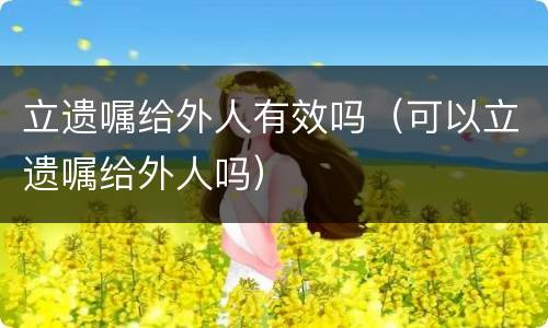 立遗嘱给外人有效吗（可以立遗嘱给外人吗）