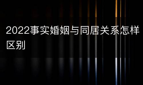 2022事实婚姻与同居关系怎样区别