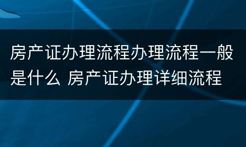 房产证办理流程办理流程一般是什么 房产证办理详细流程