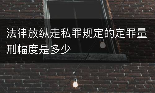 法律放纵走私罪规定的定罪量刑幅度是多少