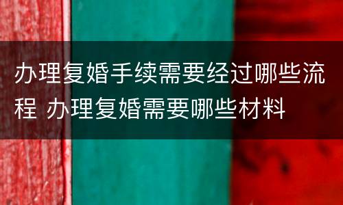 办理复婚手续需要经过哪些流程 办理复婚需要哪些材料