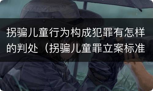 拐骗儿童行为构成犯罪有怎样的判处（拐骗儿童罪立案标准）