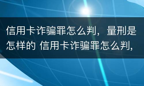 信用卡诈骗罪怎么判，量刑是怎样的 信用卡诈骗罪怎么判,量刑是怎样的呢