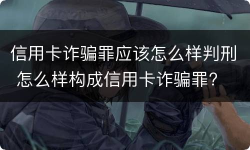 信用卡诈骗罪应该怎么样判刑 怎么样构成信用卡诈骗罪?