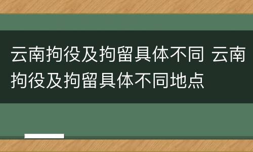 云南拘役及拘留具体不同 云南拘役及拘留具体不同地点