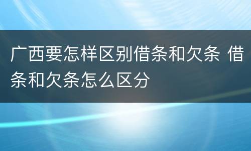 广西要怎样区别借条和欠条 借条和欠条怎么区分