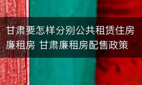甘肃要怎样分别公共租赁住房廉租房 甘肃廉租房配售政策