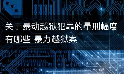 关于暴动越狱犯罪的量刑幅度有哪些 暴力越狱案