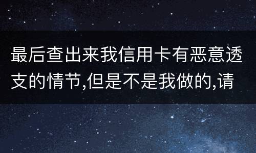 最后查出来我信用卡有恶意透支的情节,但是不是我做的,请问这怎么办