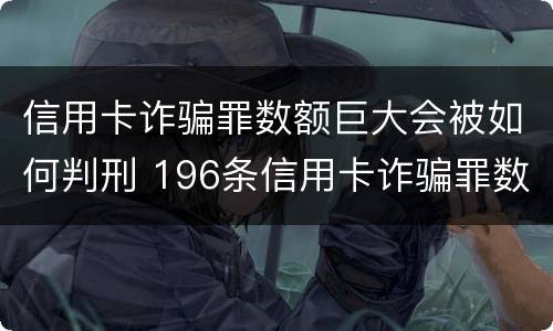 信用卡诈骗罪数额巨大会被如何判刑 196条信用卡诈骗罪数额较大