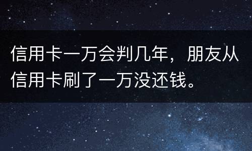 信用卡一万会判几年，朋友从信用卡刷了一万没还钱。