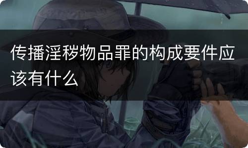 传播淫秽物品罪的构成要件应该有什么