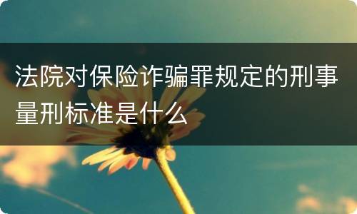 法院对保险诈骗罪规定的刑事量刑标准是什么