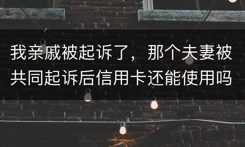 我亲戚被起诉了，那个夫妻被共同起诉后信用卡还能使用吗