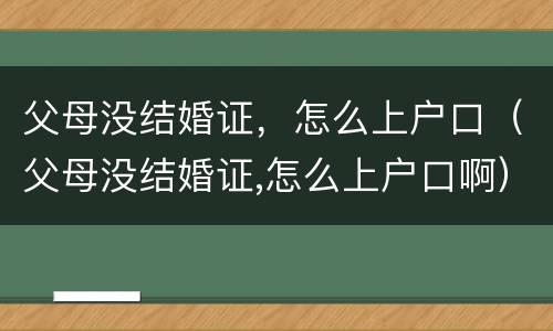 父母没结婚证，怎么上户口（父母没结婚证,怎么上户口啊）
