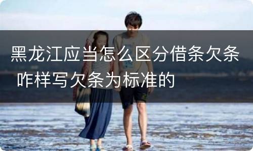 黑龙江应当怎么区分借条欠条 咋样写欠条为标准的